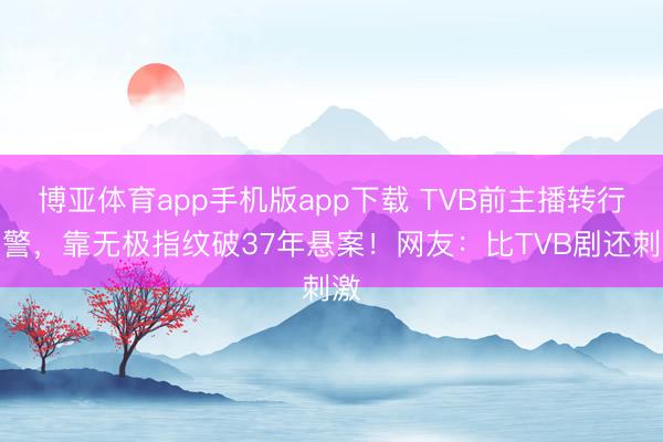 博亚体育app手机版app下载 TVB前主播转行刑警，靠无极指纹破37年悬案！网友：比TVB剧还刺激