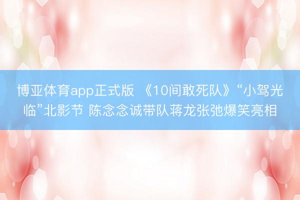 博亚体育app正式版 《10间敢死队》“小驾光临”北影节 陈念念诚带队蒋龙张弛爆笑亮相