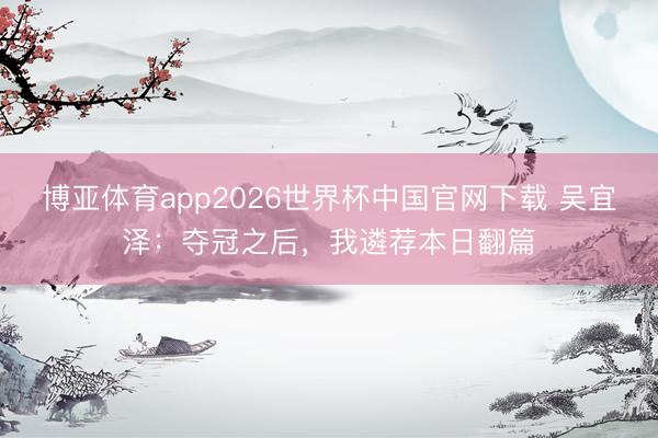 博亚体育app2026世界杯中国官网下载 吴宜泽：夺冠之后，我遴荐本日翻篇