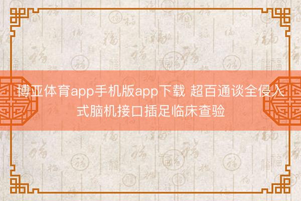 博亚体育app手机版app下载 超百通谈全侵入式脑机接口插足临床查验
