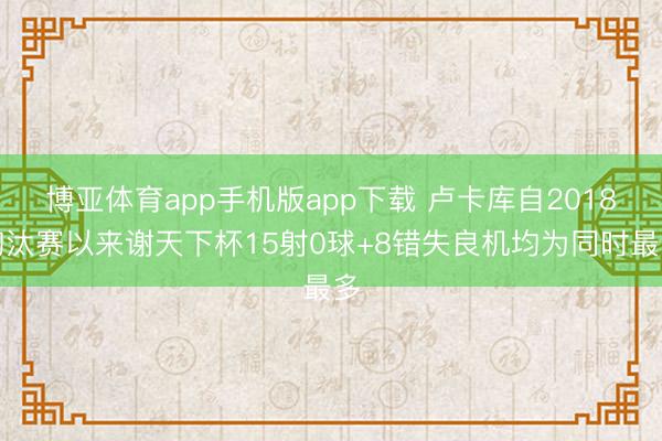 博亚体育app手机版app下载 卢卡库自2018淘汰赛以来谢天下杯15射0球+8错失良机均为同时最多