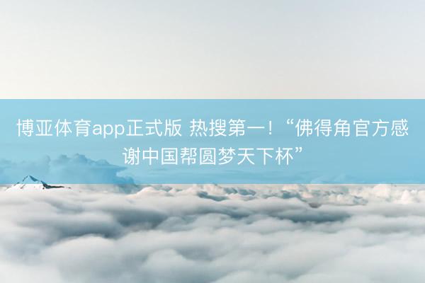 博亚体育app正式版 热搜第一！“佛得角官方感谢中国帮圆梦天下杯”