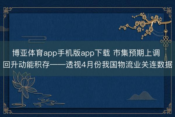 博亚体育app手机版app下载 市集预期上调 回升动能积存——透视4月份我国物流业关连数据