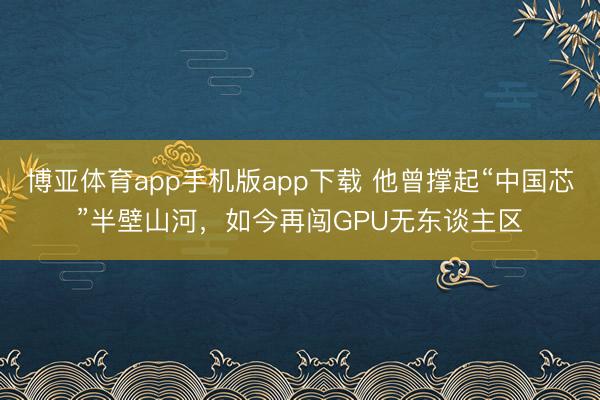 博亚体育app手机版app下载 他曾撑起“中国芯”半壁山河，如今再闯GPU无东谈主区
