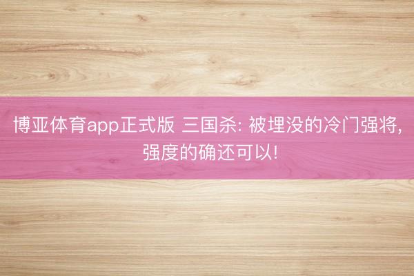 博亚体育app正式版 三国杀: 被埋没的冷门强将, 强度的确还可以!