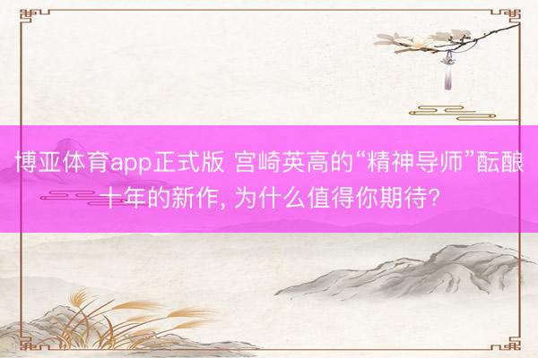 博亚体育app正式版 宫崎英高的“精神导师”酝酿十年的新作, 为什么值得你期待?