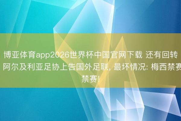 博亚体育app2026世界杯中国官网下载 还有回转? 阿尔及利亚足协上告国外足联, 最坏情况: 梅西禁赛!